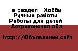  в раздел : Хобби. Ручные работы » Работы для детей . Астраханская обл.